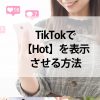 【TikTok】Hotの意味とは？その条件と表示させる方法に付いて